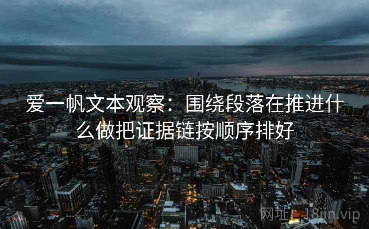 爱一帆文本观察：围绕段落在推进什么做把证据链按顺序排好