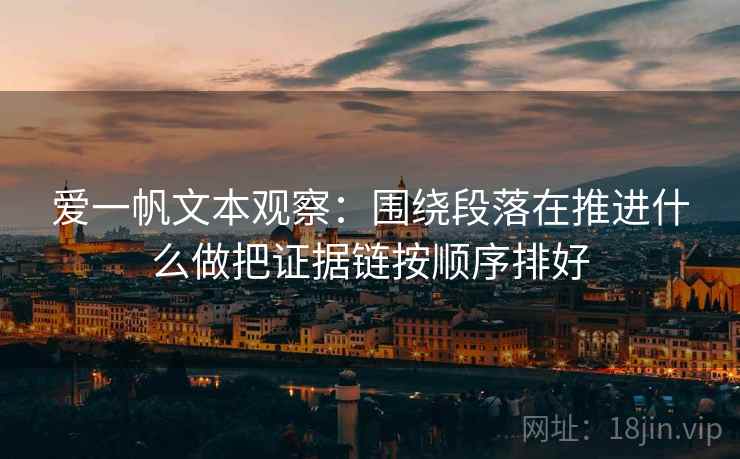 爱一帆文本观察：围绕段落在推进什么做把证据链按顺序排好