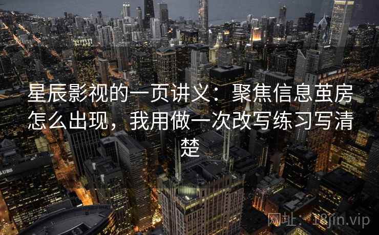 星辰影视的一页讲义：聚焦信息茧房怎么出现，我用做一次改写练习写清楚