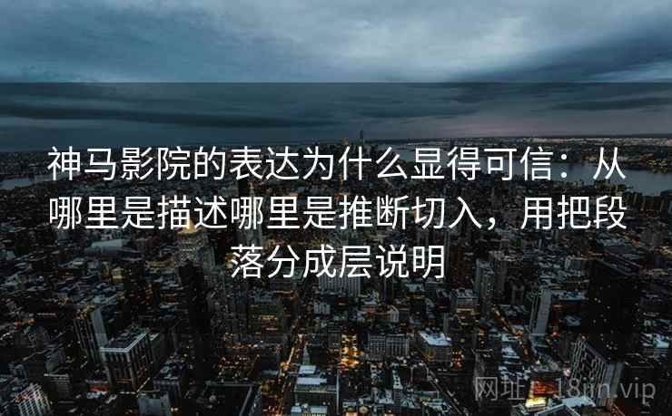 神马影院的表达为什么显得可信：从哪里是描述哪里是推断切入，用把段落分成层说明