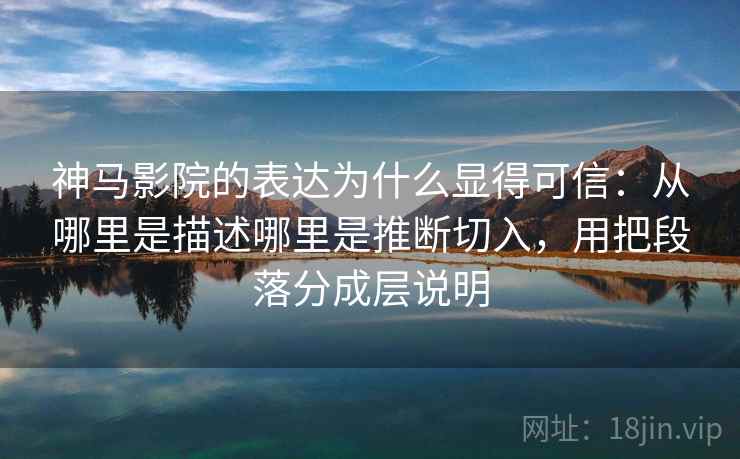 神马影院的表达为什么显得可信：从哪里是描述哪里是推断切入，用把段落分成层说明
