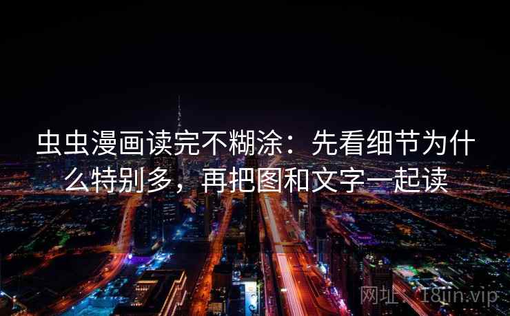 虫虫漫画读完不糊涂：先看细节为什么特别多，再把图和文字一起读