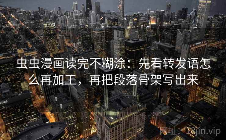 虫虫漫画读完不糊涂：先看转发语怎么再加工，再把段落骨架写出来