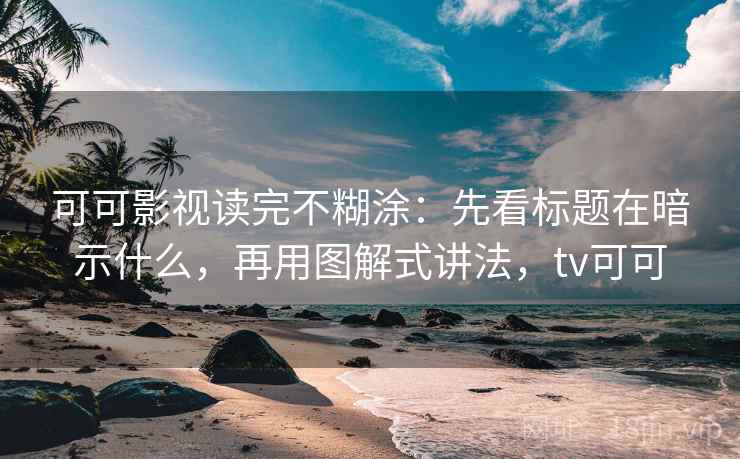 可可影视读完不糊涂：先看标题在暗示什么，再用图解式讲法，tv可可