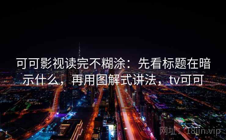 可可影视读完不糊涂：先看标题在暗示什么，再用图解式讲法，tv可可