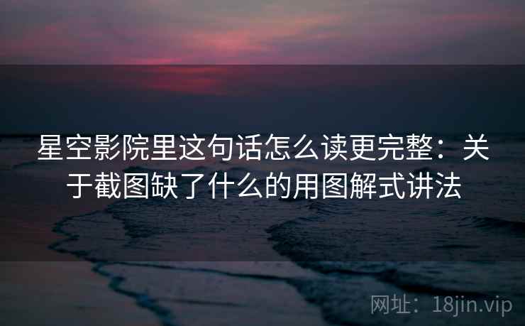 星空影院里这句话怎么读更完整：关于截图缺了什么的用图解式讲法