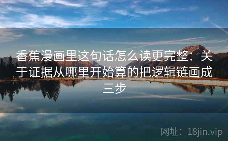 香蕉漫画里这句话怎么读更完整：关于证据从哪里开始算的把逻辑链画成三步