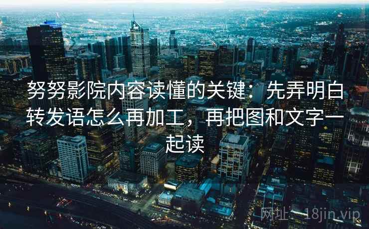 努努影院内容读懂的关键：先弄明白转发语怎么再加工，再把图和文字一起读