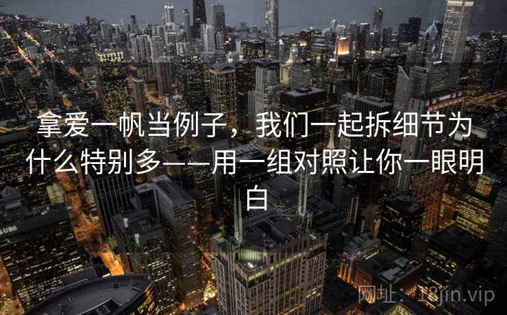 拿爱一帆当例子，我们一起拆细节为什么特别多——用一组对照让你一眼明白