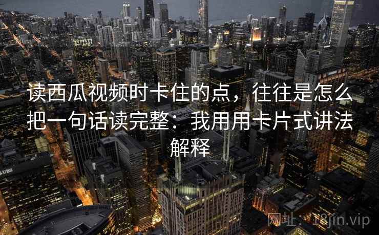 读西瓜视频时卡住的点，往往是怎么把一句话读完整：我用用卡片式讲法解释