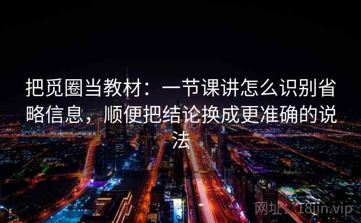 把觅圈当教材：一节课讲怎么识别省略信息，顺便把结论换成更准确的说法
