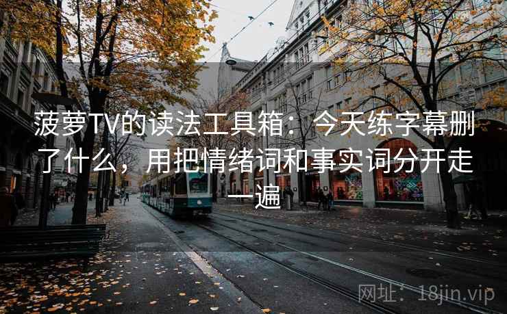 菠萝TV的读法工具箱：今天练字幕删了什么，用把情绪词和事实词分开走一遍