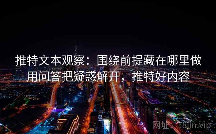 推特文本观察：围绕前提藏在哪里做用问答把疑惑解开，推特好内容