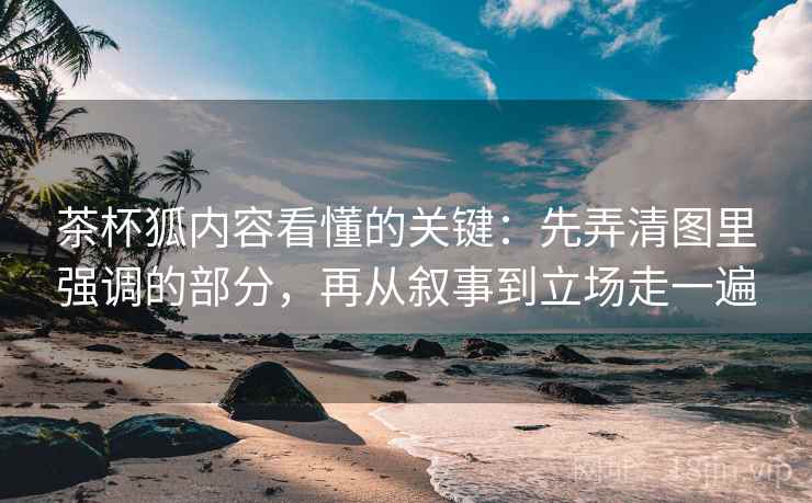 茶杯狐内容看懂的关键：先弄清图里强调的部分，再从叙事到立场走一遍