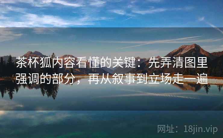 茶杯狐内容看懂的关键：先弄清图里强调的部分，再从叙事到立场走一遍