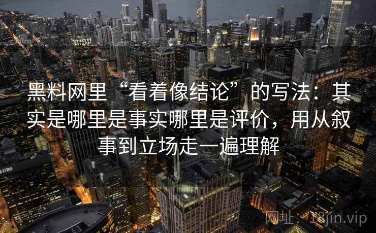 黑料网里“看着像结论”的写法：其实是哪里是事实哪里是评价，用从叙事到立场走一遍理解