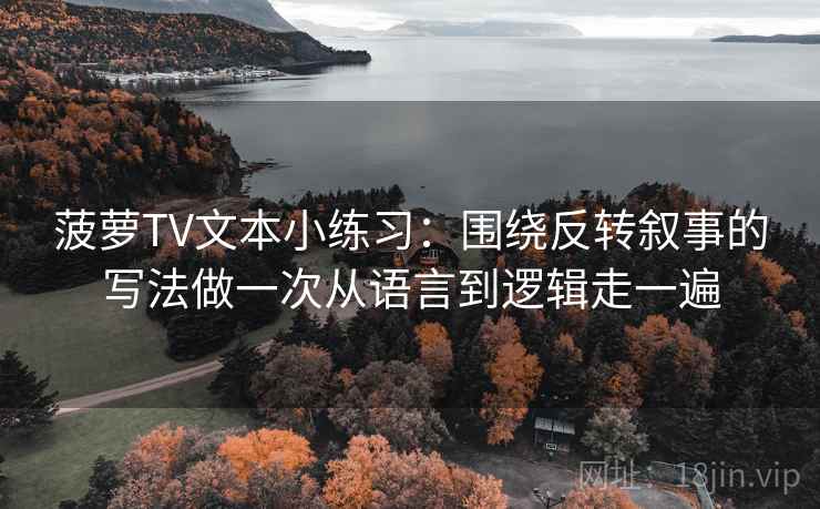 菠萝TV文本小练习：围绕反转叙事的写法做一次从语言到逻辑走一遍