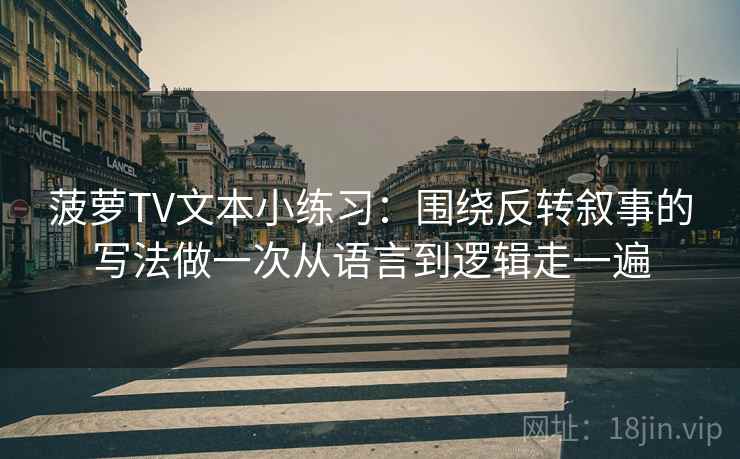 菠萝TV文本小练习：围绕反转叙事的写法做一次从语言到逻辑走一遍