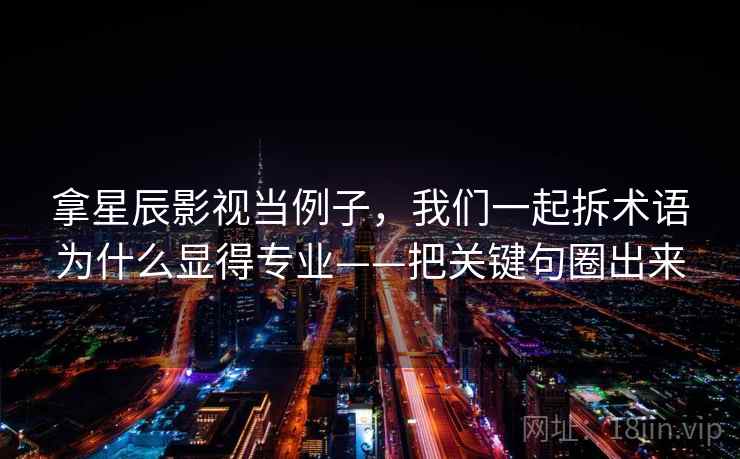 拿星辰影视当例子，我们一起拆术语为什么显得专业——把关键句圈出来
