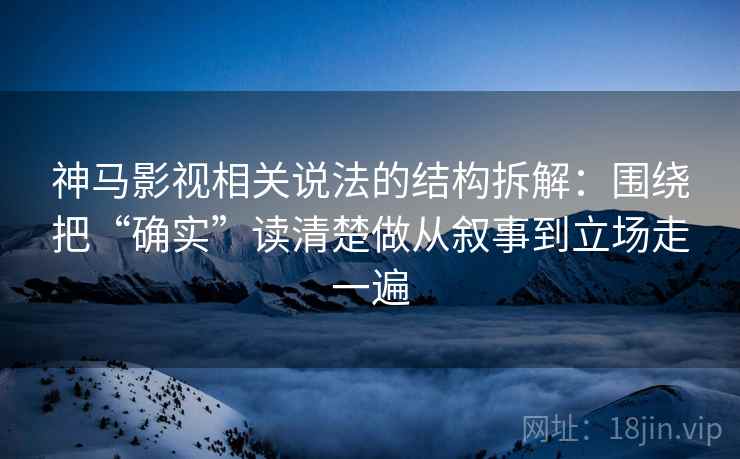 神马影视相关说法的结构拆解：围绕把“确实”读清楚做从叙事到立场走一遍