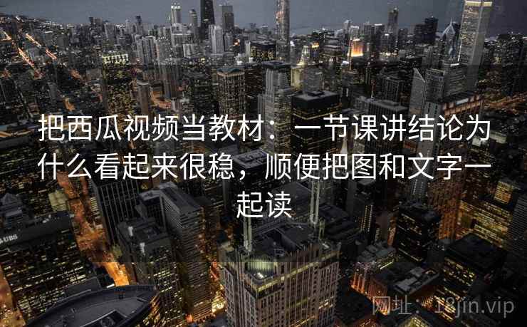 把西瓜视频当教材：一节课讲结论为什么看起来很稳，顺便把图和文字一起读