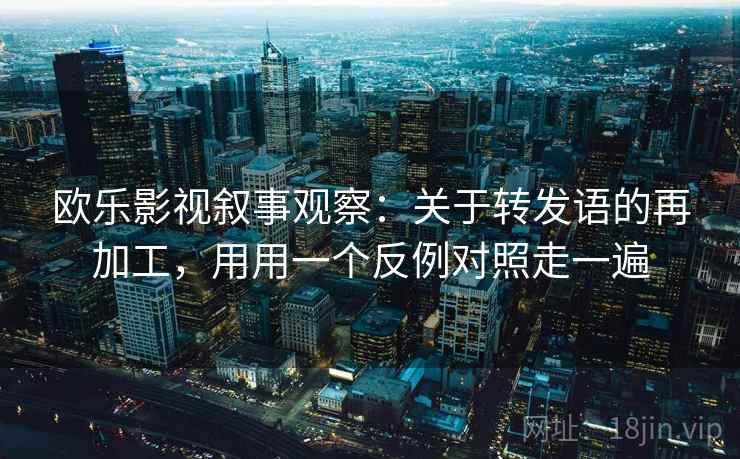 欧乐影视叙事观察：关于转发语的再加工，用用一个反例对照走一遍