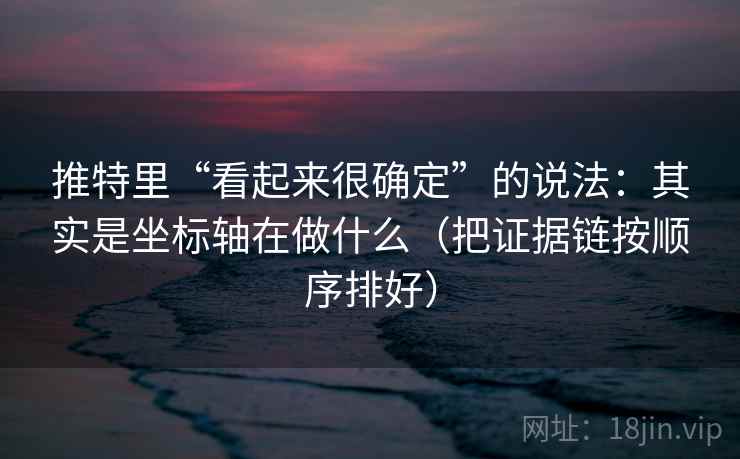 推特里“看起来很确定”的说法：其实是坐标轴在做什么（把证据链按顺序排好）