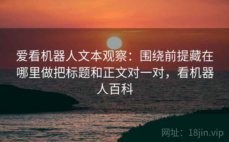 爱看机器人文本观察：围绕前提藏在哪里做把标题和正文对一对，看机器人百科