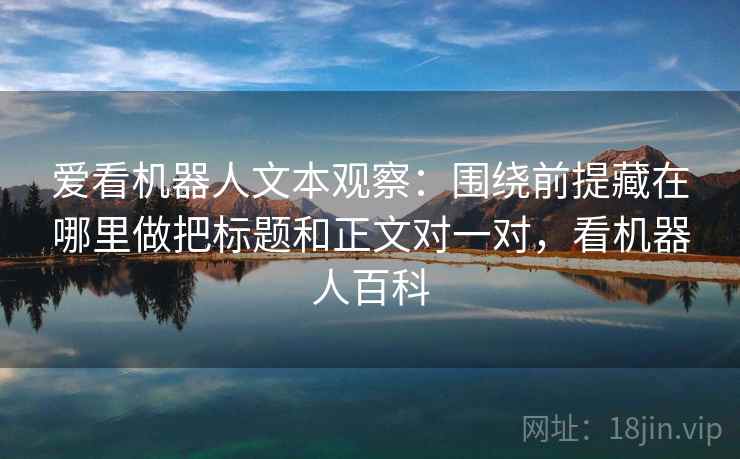爱看机器人文本观察：围绕前提藏在哪里做把标题和正文对一对，看机器人百科