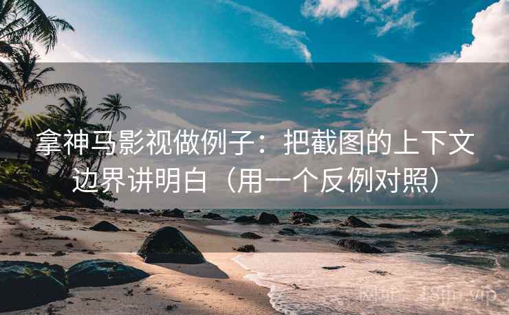 拿神马影视做例子：把截图的上下文边界讲明白（用一个反例对照）