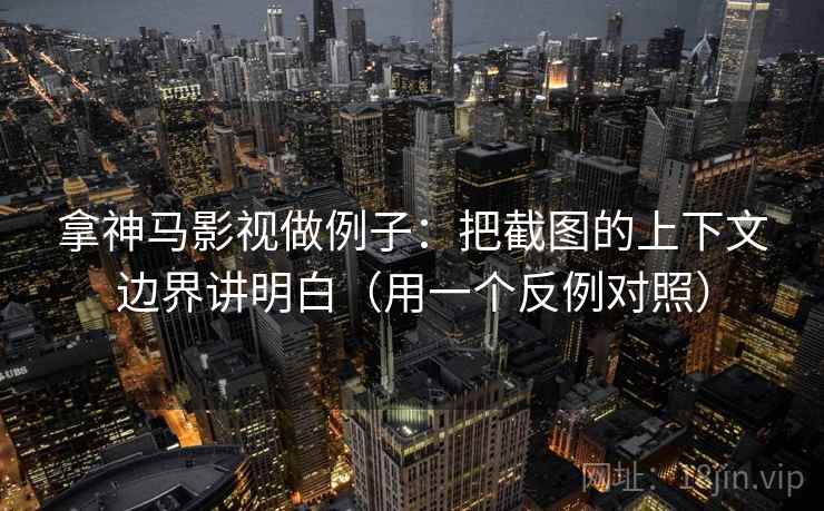 拿神马影视做例子：把截图的上下文边界讲明白（用一个反例对照）