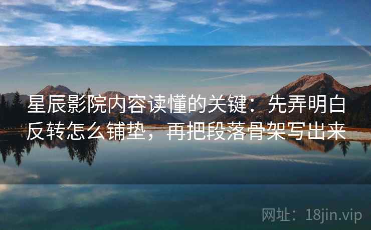 星辰影院内容读懂的关键：先弄明白反转怎么铺垫，再把段落骨架写出来