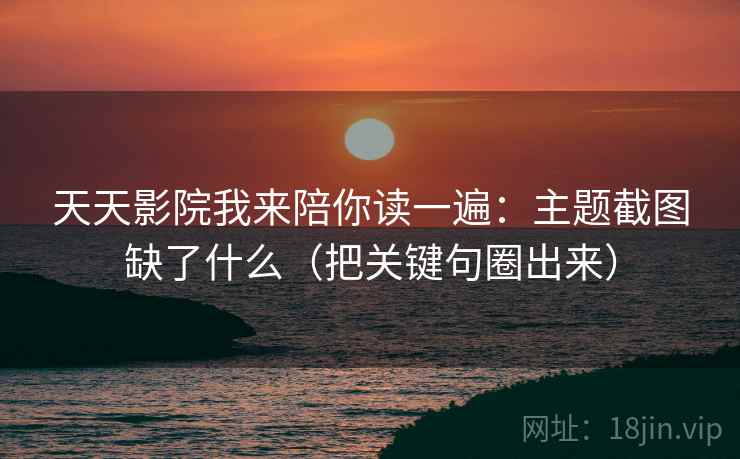 天天影院我来陪你读一遍：主题截图缺了什么（把关键句圈出来）