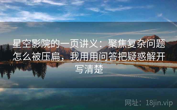 星空影院的一页讲义：聚焦复杂问题怎么被压扁，我用用问答把疑惑解开写清楚