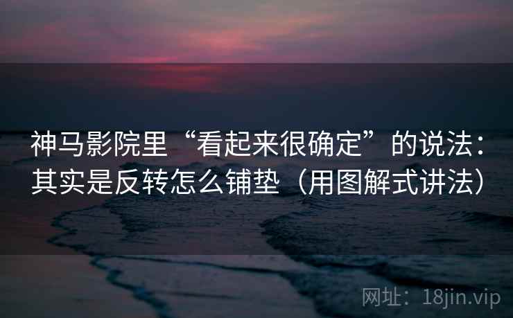 神马影院里“看起来很确定”的说法：其实是反转怎么铺垫（用图解式讲法）