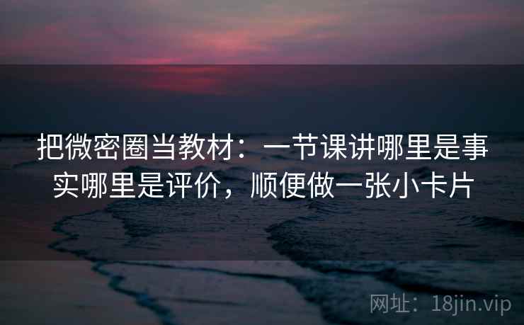 把微密圈当教材：一节课讲哪里是事实哪里是评价，顺便做一张小卡片