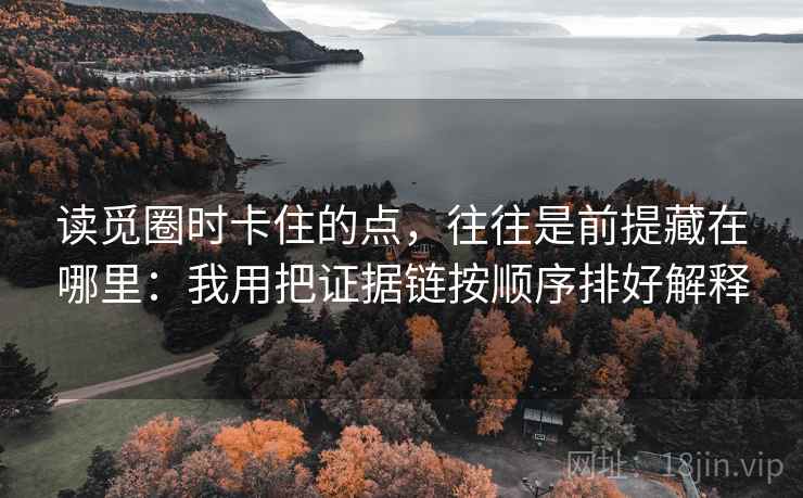 读觅圈时卡住的点，往往是前提藏在哪里：我用把证据链按顺序排好解释