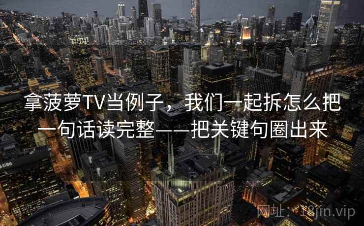 拿菠萝TV当例子，我们一起拆怎么把一句话读完整——把关键句圈出来