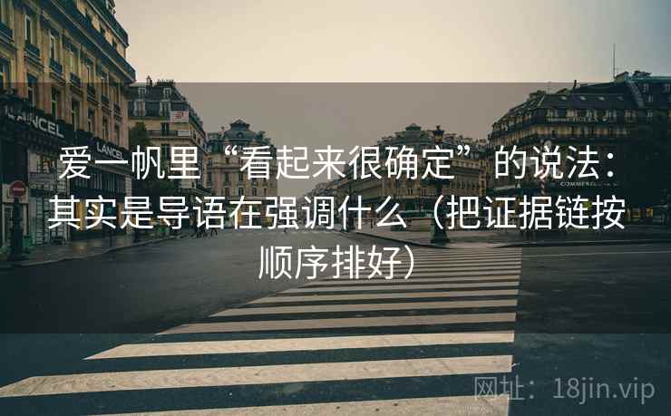 爱一帆里“看起来很确定”的说法：其实是导语在强调什么（把证据链按顺序排好）