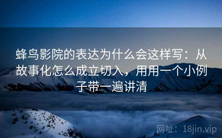 蜂鸟影院的表达为什么会这样写：从故事化怎么成立切入，用用一个小例子带一遍讲清