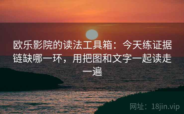 欧乐影院的读法工具箱：今天练证据链缺哪一环，用把图和文字一起读走一遍