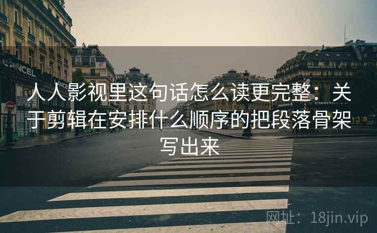 人人影视里这句话怎么读更完整：关于剪辑在安排什么顺序的把段落骨架写出来