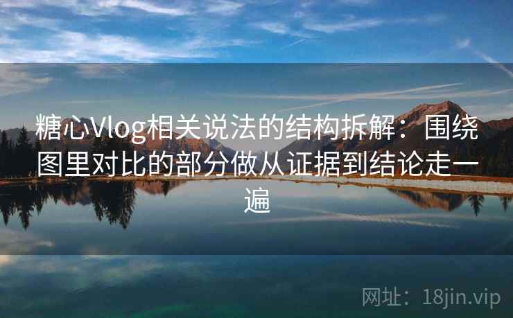 糖心Vlog相关说法的结构拆解：围绕图里对比的部分做从证据到结论走一遍