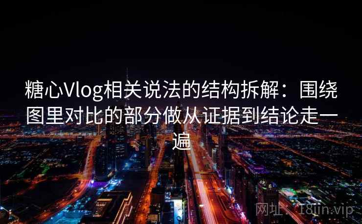 糖心Vlog相关说法的结构拆解：围绕图里对比的部分做从证据到结论走一遍