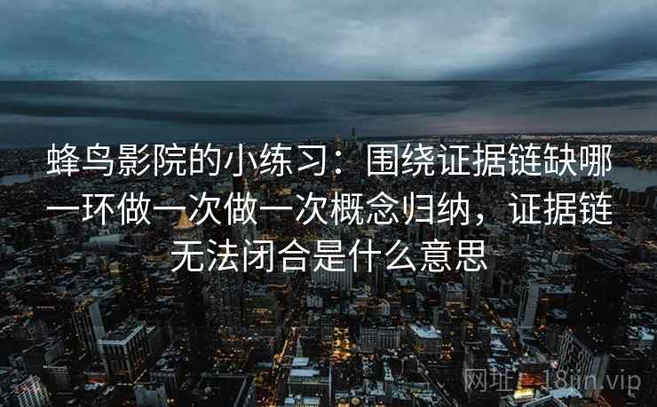 蜂鸟影院的小练习：围绕证据链缺哪一环做一次做一次概念归纳，证据链无法闭合是什么意思