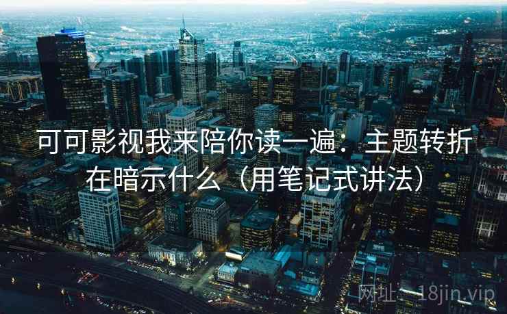 可可影视我来陪你读一遍：主题转折在暗示什么（用笔记式讲法）