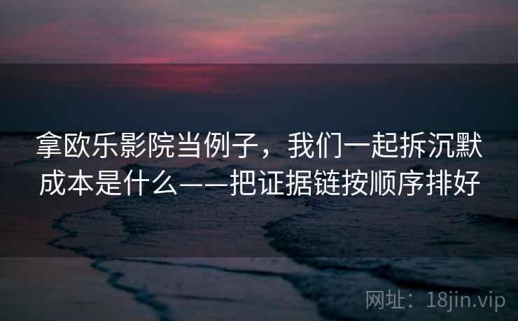 拿欧乐影院当例子，我们一起拆沉默成本是什么——把证据链按顺序排好