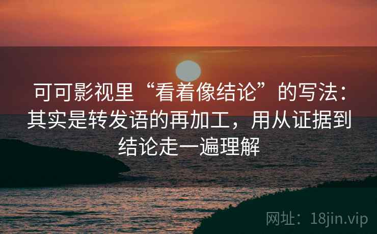 可可影视里“看着像结论”的写法：其实是转发语的再加工，用从证据到结论走一遍理解
