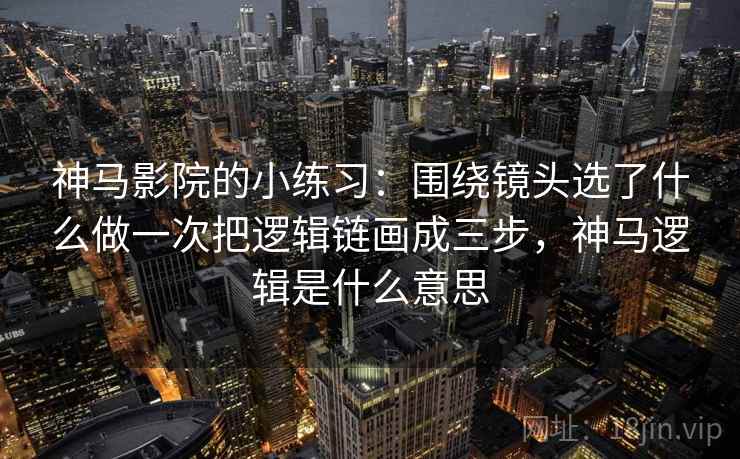 神马影院的小练习：围绕镜头选了什么做一次把逻辑链画成三步，神马逻辑是什么意思