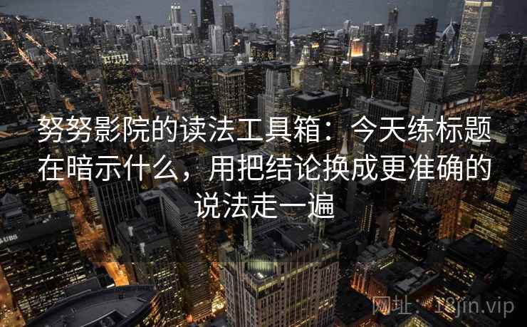 努努影院的读法工具箱：今天练标题在暗示什么，用把结论换成更准确的说法走一遍